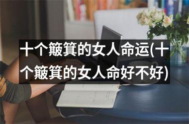 <h3>十个簸箕的女人命运(十个簸箕的女人命好不好)