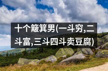<h3>十个簸箕男(一斗穷,二斗富,三斗四斗卖豆腐)