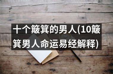 <h3>十个簸箕的男人(10簸箕男人命运易经解释)