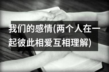<h3>我们的感情(两个人在一起彼此相爱互相理解)