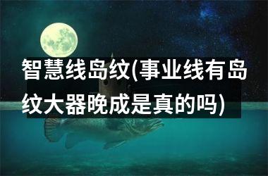 <h3>智慧线岛纹(事业线有岛纹大器晚成是真的吗)