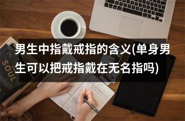 男生中指戴戒指的含义(单身男生可以把戒指戴在无名指吗)