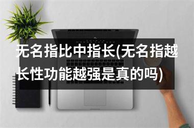 无名指比中指长(无名指越长性功能越强是真的吗)