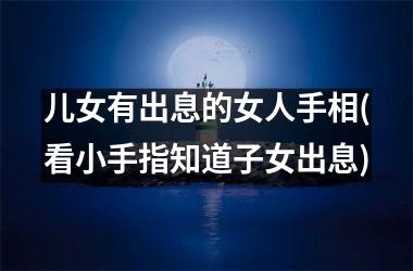 <h3>儿女有出息的女人手相(看小手指知道子女出息)