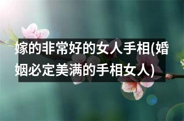 嫁的非常好的女人手相(婚姻必定美满的手相女人)