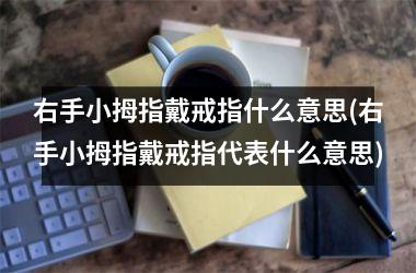 右手小拇指戴戒指什么意思(右手小拇指戴戒指代表什么意思)