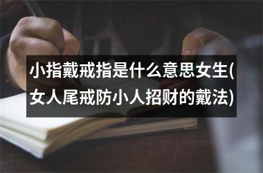 小指戴戒指是什么意思女生(女人尾戒防小人招财的戴法)