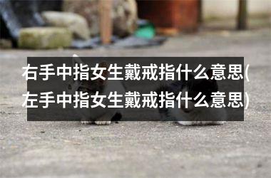 右手中指女生戴戒指什么意思(左手中指女生戴戒指什么意思)