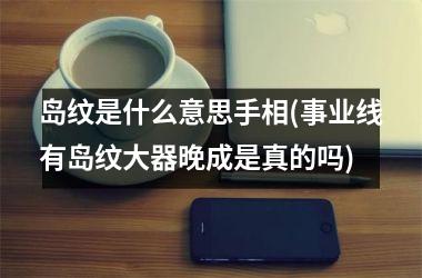 岛纹是什么意思手相(事业线有岛纹大器晚成是真的吗)