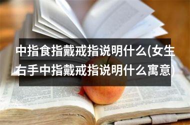 中指食指戴戒指说明什么(女生右手中指戴戒指说明什么寓意)