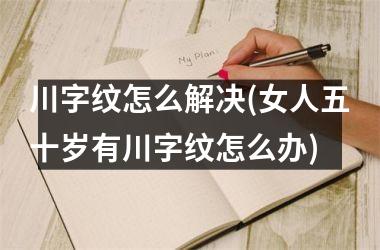 <h3>川字纹怎么解决(女人五十岁有川字纹怎么办)