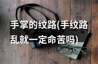 <h3>手掌的纹路(手纹路乱就一定命苦吗)