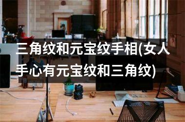 三角纹和元宝纹手相(女人手心有元宝纹和三角纹)