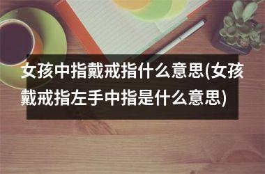 女孩中指戴戒指什么意思(女孩戴戒指左手中指是什么意思)