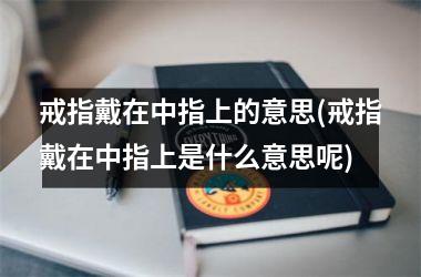 <h3>戒指戴在中指上的意思(戒指戴在中指上是什么意思呢)