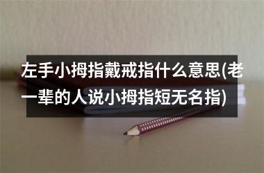 左手小拇指戴戒指什么意思(老一辈的人说小拇指短无名指)