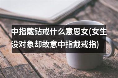 中指戴钻戒什么意思女(女生没对象却故意中指戴戒指)