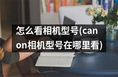 <h3>怎么看相机型号(canon相机型号在哪里看)