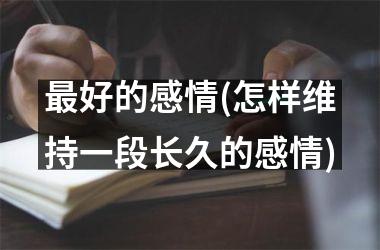 <h3>最好的感情(怎样维持一段长久的感情)