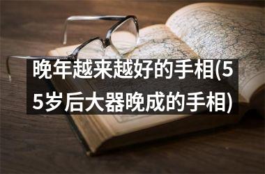 晚年越来越好的手相(55岁后大器晚成的手相)