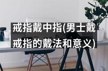 <h3>戒指戴中指(男士戴戒指的戴法和意义)