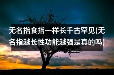 无名指食指一样长千古罕见(无名指越长性功能越强是真的吗)