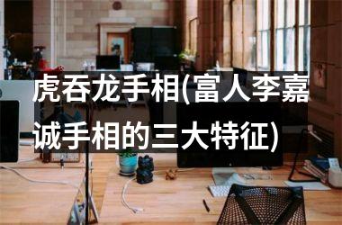 <h3>虎吞龙手相(富人李嘉诚手相的三大特征)