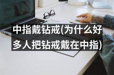 中指戴钻戒(为什么好多人把钻戒戴在中指)