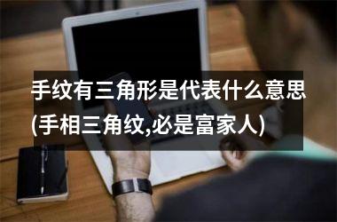 <h3>手纹有三角形是代表什么意思(手相三角纹,必是富家人)