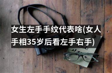 女生左手手纹代表啥(女人手相35岁后看左手右手)