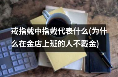 戒指戴中指戴代表什么(为什么在金店上班的人不戴金)