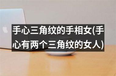 手心三角纹的手相女(手心有两个三角纹的女人)