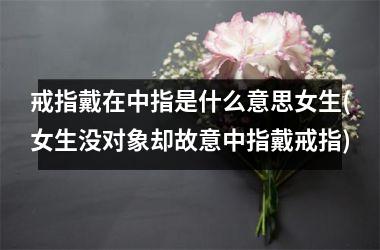 <h3>戒指戴在中指是什么意思女生(女生没对象却故意中指戴戒指)