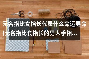 无名指比食指长代表什么命运男命(无名指比食指长的男人手相怎么看)
