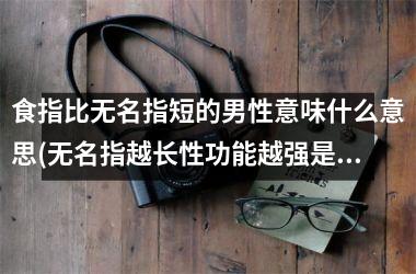 <h3>食指比无名指短的男性意味什么意思(无名指越长性功能越强是真的吗)