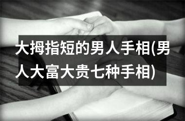 大拇指短的男人手相(男人大富大贵七种手相)