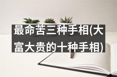 <h3>最命苦三种手相(大富大贵的十种手相)