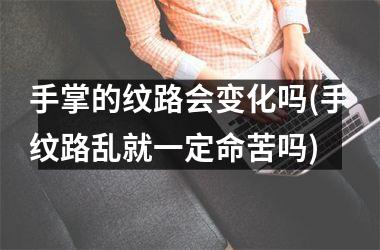 手掌的纹路会变化吗(手纹路乱就一定命苦吗)