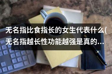 <h3>无名指比食指长的女生代表什么(无名指越长性功能越强是真的吗)