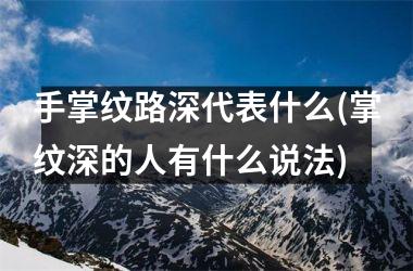 <h3>手掌纹路深代表什么(掌纹深的人有什么说法)