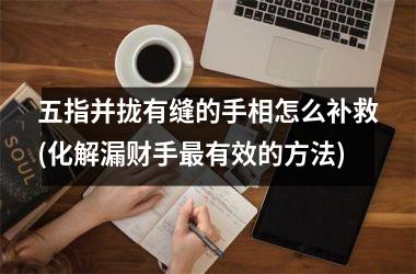 <h3>五指并拢有缝的手相怎么补救(化解漏财手最有效的方法)