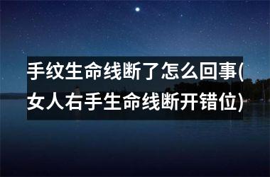 手纹生命线断了怎么回事(女人右手生命线断开错位)