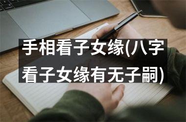 <h3>手相看子女缘(八字看子女缘有无子嗣)