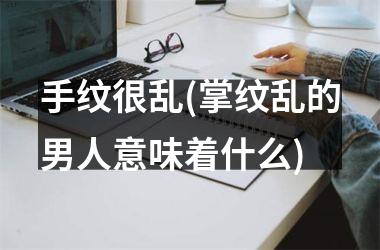 手纹很乱(掌纹乱的男人意味着什么)