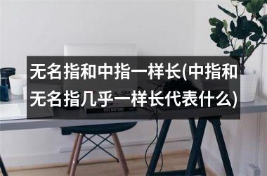<h3>无名指和中指一样长(中指和无名指几乎一样长代表什么)