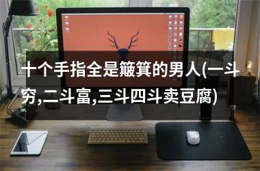 <h3>十个手指全是簸箕的男人(一斗穷,二斗富,三斗四斗卖豆腐)