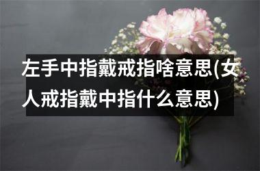 <h3>左手中指戴戒指啥意思(女人戒指戴中指什么意思)