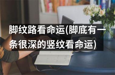 <h3>脚纹路看命运(脚底有一条很深的竖纹看命运)