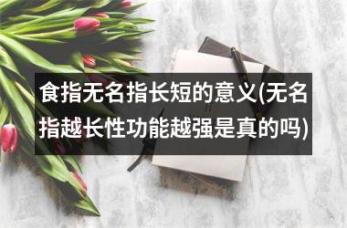 <h3>食指无名指长短的意义(无名指越长性功能越强是真的吗)