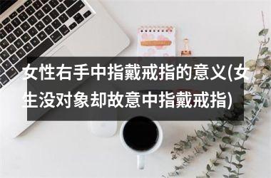 女性右手中指戴戒指的意义(女生没对象却故意中指戴戒指)